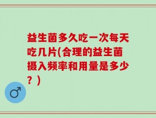 益生菌多久吃一次每天吃几片(合理的益生菌摄入频率和用量是多少？)