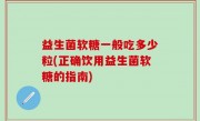 益生菌软糖一般吃多少粒(正确饮用益生菌软糖的指南)