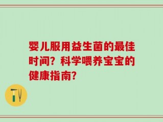 婴儿服用益生菌的最佳时间？科学喂养宝宝的健康指南？