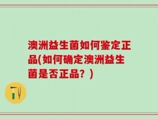 澳洲益生菌如何鉴定正品(如何确定澳洲益生菌是否正品？)