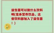 益生菌可以做什么饮料喝(变身营养饮品，这些饮料都加入了益生菌！)