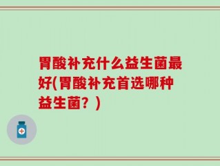 胃酸补充什么益生菌最好(胃酸补充首选哪种益生菌？)