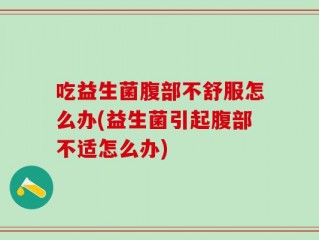 吃益生菌腹部不舒服怎么办(益生菌引起腹部不适怎么办)