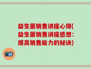 益生菌销售讲座心得(益生菌销售讲座感想：提高销售能力的秘诀)