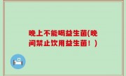 晚上不能喝益生菌(晚间禁止饮用益生菌！)