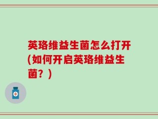 英珞维益生菌怎么打开(如何开启英珞维益生菌？)