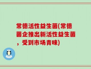 常德活性益生菌(常德菌企推出新活性益生菌，受到市场青睐)