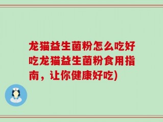 龙猫益生菌粉怎么吃好吃龙猫益生菌粉食用指南，让你健康好吃)