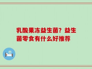 乳酸果冻益生菌？益生菌零食有什么好推荐