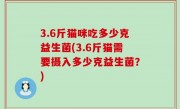 3.6斤猫咪吃多少克益生菌(3.6斤猫需要摄入多少克益生菌？)
