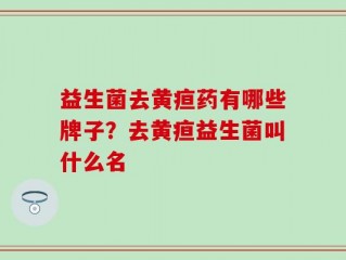 益生菌去黄疸药有哪些牌子？去黄疸益生菌叫什么名