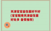 天津宝宝益生菌好不好(宝宝服用天津益生菌好处多 备受推荐)