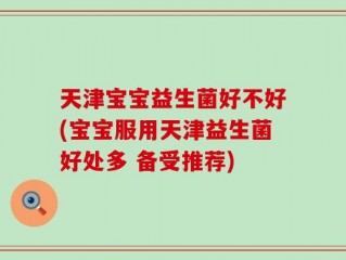 天津宝宝益生菌好不好(宝宝服用天津益生菌好处多 备受推荐)