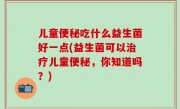 儿童便秘吃什么益生菌好一点(益生菌可以治疗儿童便秘，你知道吗？)