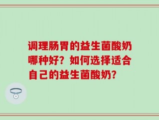 调理肠胃的益生菌酸奶哪种好？如何选择适合自己的益生菌酸奶？