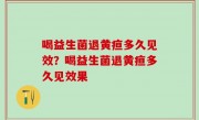 喝益生菌退黄疸多久见效？喝益生菌退黄疸多久见效果
