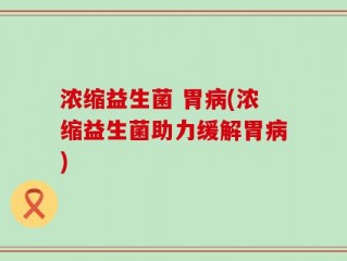 浓缩益生菌 胃病(浓缩益生菌助力缓解胃病)