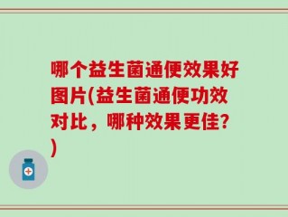 哪个益生菌通便效果好图片(益生菌通便功效对比，哪种效果更佳？)