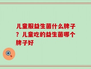 儿童服益生菌什么牌子？儿童吃的益生菌哪个牌子好