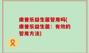 康普乐益生菌管用吗(康普乐益生菌：有效的管用方法)