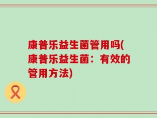康普乐益生菌管用吗(康普乐益生菌：有效的管用方法)