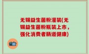 无锡益生菌粉灌装(无锡益生菌粉瓶装上市，强化消费者肠道健康)