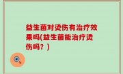益生菌对烫伤有治疗效果吗(益生菌能治疗烫伤吗？)