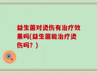 益生菌对烫伤有治疗效果吗(益生菌能治疗烫伤吗？)