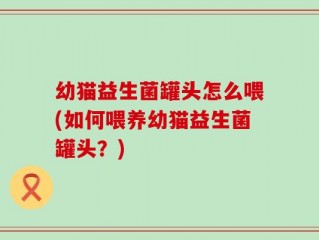 幼猫益生菌罐头怎么喂(如何喂养幼猫益生菌罐头？)