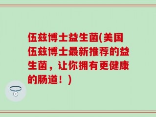 伍兹博士益生菌(美国伍兹博士最新推荐的益生菌，让你拥有更健康的肠道！)
