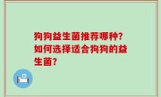 狗狗益生菌推荐哪种？如何选择适合狗狗的益生菌？