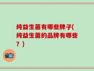 纯益生菌有哪些牌子(纯益生菌的品牌有哪些？)