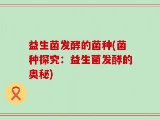 益生菌发酵的菌种(菌种探究：益生菌发酵的奥秘)