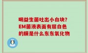 喝益生菌吐出小白块？EM菌液表面有层白色的膜是什么东东氧化物