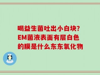 喝益生菌吐出小白块？EM菌液表面有层白色的膜是什么东东氧化物