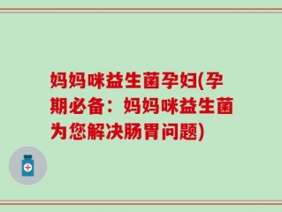 妈妈咪益生菌孕妇(孕期必备：妈妈咪益生菌为您解决肠胃问题)