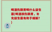 喝酒伤肠胃喝什么益生菌(喝酒损伤肠胃，补充益生菌有助于缓解？)