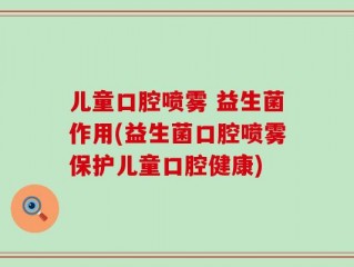 儿童口腔喷雾 益生菌作用(益生菌口腔喷雾保护儿童口腔健康)