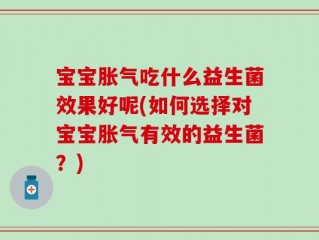 宝宝胀气吃什么益生菌效果好呢(如何选择对宝宝胀气有效的益生菌？)