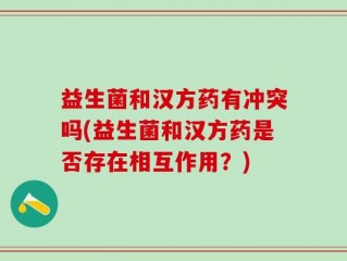 益生菌和汉方药有冲突吗(益生菌和汉方药是否存在相互作用？)