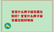宝宝什么牌子益生菌比较好？宝宝什么牌子益生菌比较好吸收