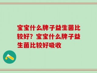 宝宝什么牌子益生菌比较好？宝宝什么牌子益生菌比较好吸收