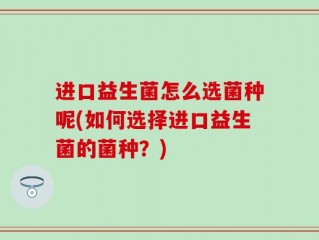 进口益生菌怎么选菌种呢(如何选择进口益生菌的菌种？)