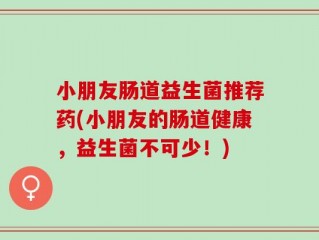 小朋友肠道益生菌推荐药(小朋友的肠道健康，益生菌不可少！)