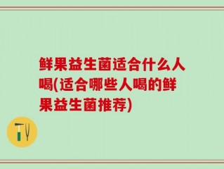 鲜果益生菌适合什么人喝(适合哪些人喝的鲜果益生菌推荐)
