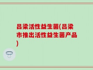 吕梁活性益生菌(吕梁市推出活性益生菌产品)