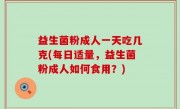 益生菌粉成人一天吃几克(每日适量，益生菌粉成人如何食用？)