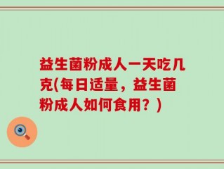 益生菌粉成人一天吃几克(每日适量，益生菌粉成人如何食用？)