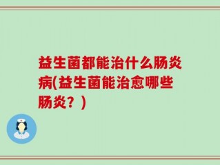 益生菌都能治什么肠炎病(益生菌能治愈哪些肠炎？)