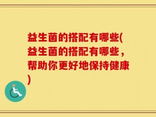 益生菌的搭配有哪些(益生菌的搭配有哪些，帮助你更好地保持健康)